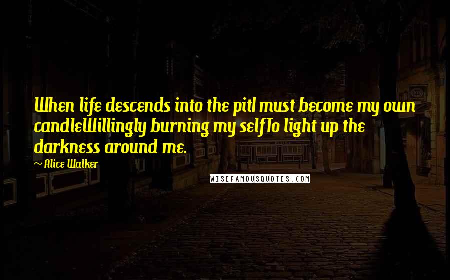 Alice Walker Quotes: When life descends into the pitI must become my own candleWillingly burning my selfTo light up the darkness around me.