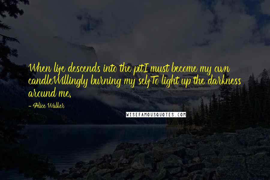 Alice Walker Quotes: When life descends into the pitI must become my own candleWillingly burning my selfTo light up the darkness around me.