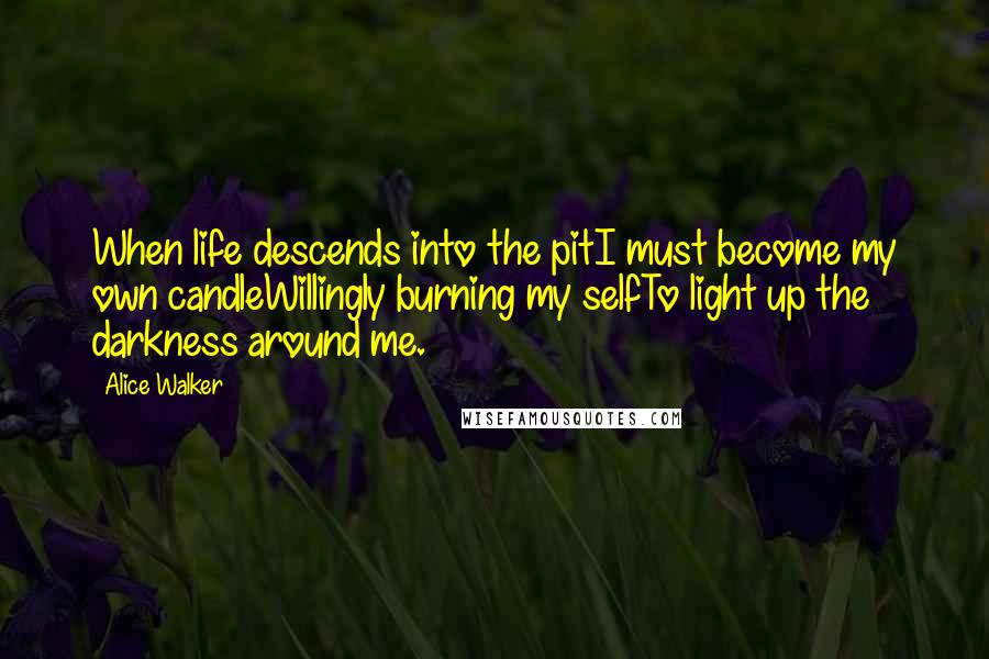 Alice Walker Quotes: When life descends into the pitI must become my own candleWillingly burning my selfTo light up the darkness around me.