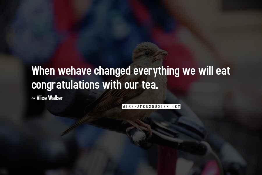 Alice Walker Quotes: When wehave changed everything we will eat congratulations with our tea.