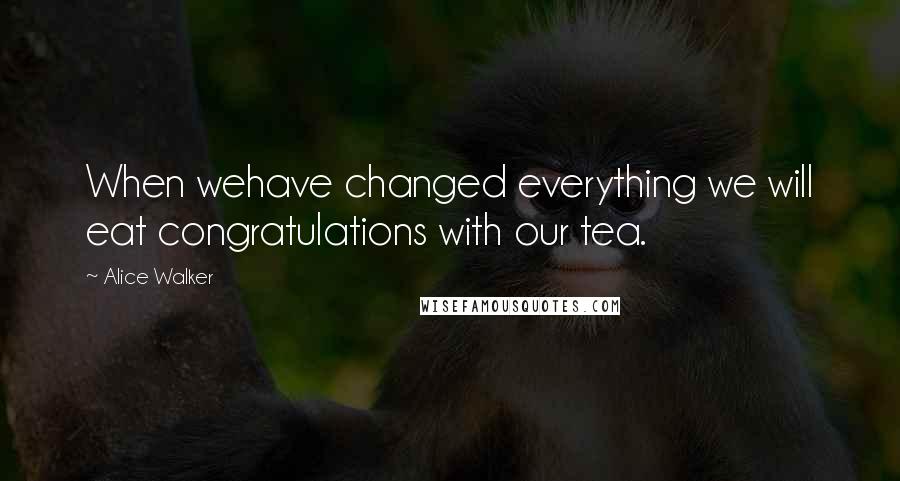 Alice Walker Quotes: When wehave changed everything we will eat congratulations with our tea.