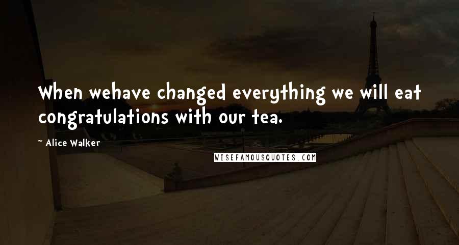 Alice Walker Quotes: When wehave changed everything we will eat congratulations with our tea.