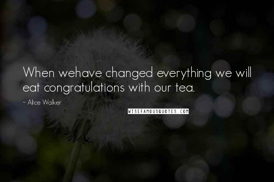 Alice Walker Quotes: When wehave changed everything we will eat congratulations with our tea.