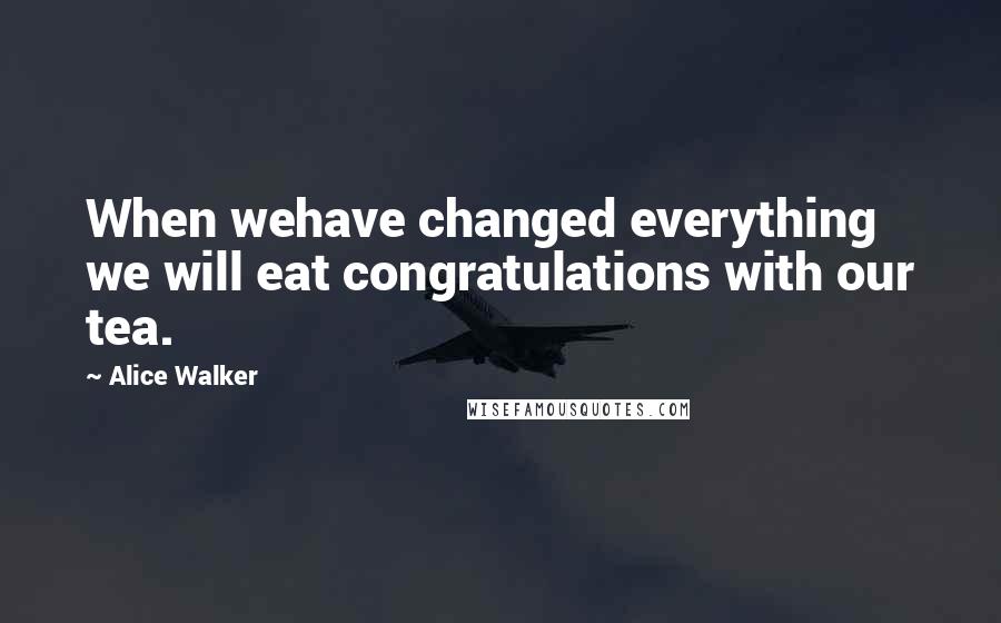 Alice Walker Quotes: When wehave changed everything we will eat congratulations with our tea.