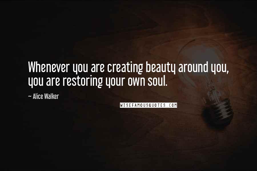 Alice Walker Quotes: Whenever you are creating beauty around you, you are restoring your own soul.