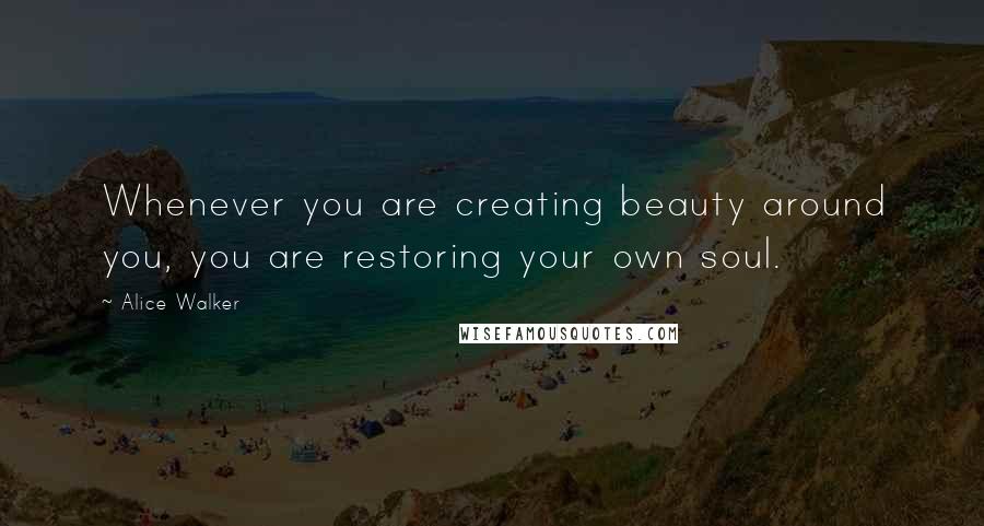 Alice Walker Quotes: Whenever you are creating beauty around you, you are restoring your own soul.