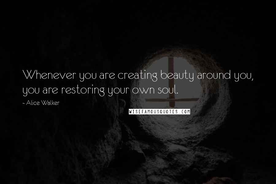 Alice Walker Quotes: Whenever you are creating beauty around you, you are restoring your own soul.