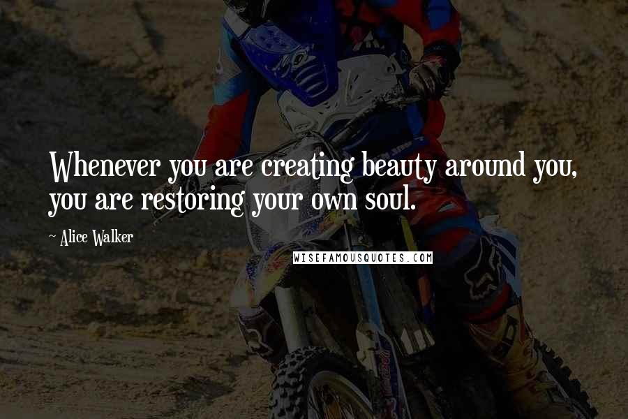 Alice Walker Quotes: Whenever you are creating beauty around you, you are restoring your own soul.