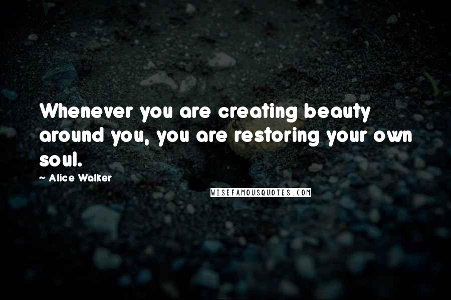 Alice Walker Quotes: Whenever you are creating beauty around you, you are restoring your own soul.