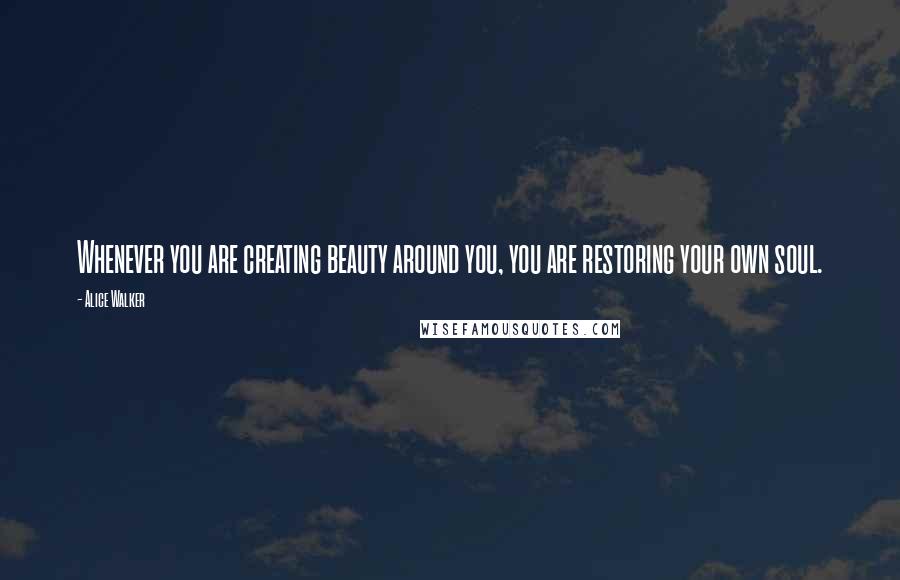 Alice Walker Quotes: Whenever you are creating beauty around you, you are restoring your own soul.