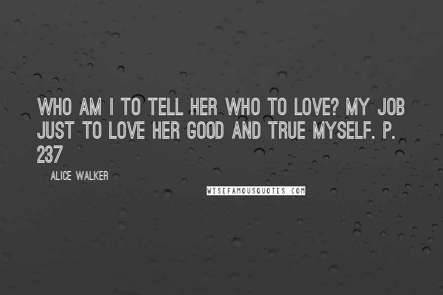 Alice Walker Quotes: Who am I to tell her who to love? My job just to love her good and true myself. P. 237