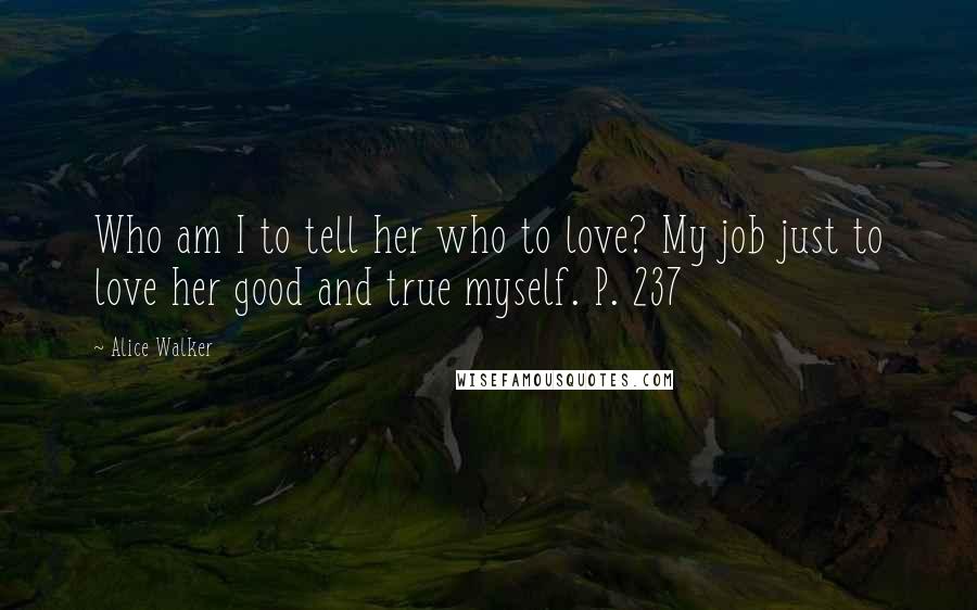 Alice Walker Quotes: Who am I to tell her who to love? My job just to love her good and true myself. P. 237