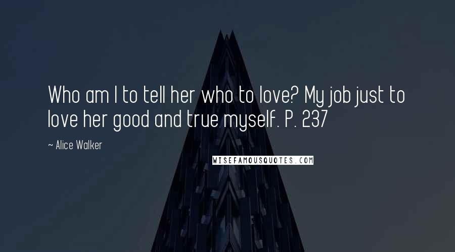 Alice Walker Quotes: Who am I to tell her who to love? My job just to love her good and true myself. P. 237