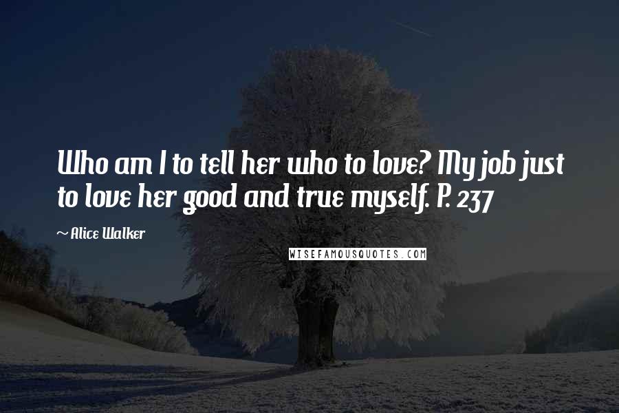 Alice Walker Quotes: Who am I to tell her who to love? My job just to love her good and true myself. P. 237