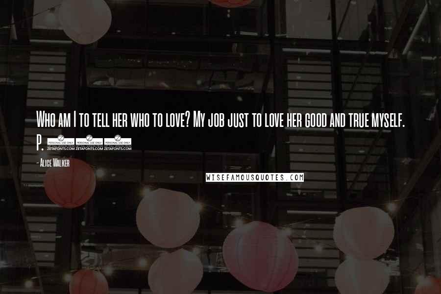 Alice Walker Quotes: Who am I to tell her who to love? My job just to love her good and true myself. P. 237