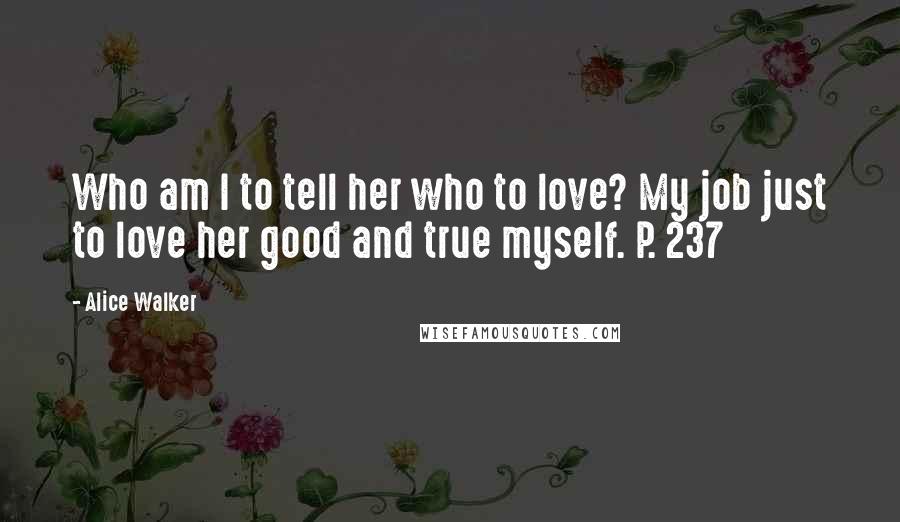 Alice Walker Quotes: Who am I to tell her who to love? My job just to love her good and true myself. P. 237