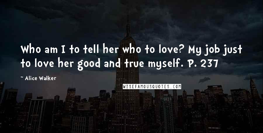 Alice Walker Quotes: Who am I to tell her who to love? My job just to love her good and true myself. P. 237