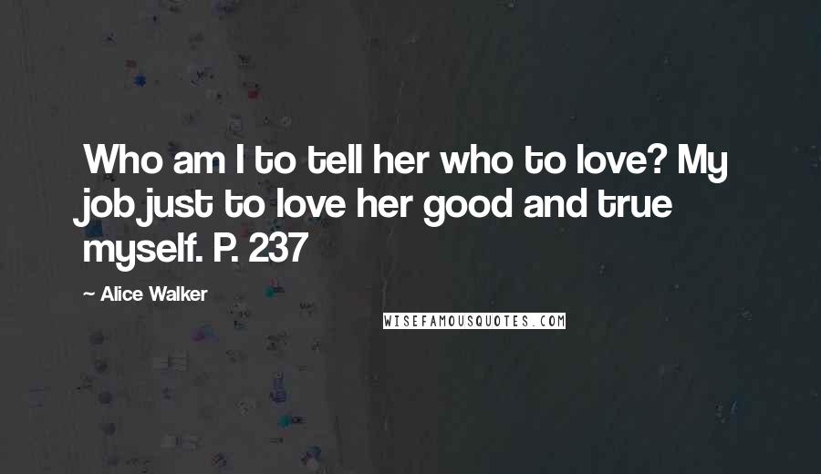 Alice Walker Quotes: Who am I to tell her who to love? My job just to love her good and true myself. P. 237