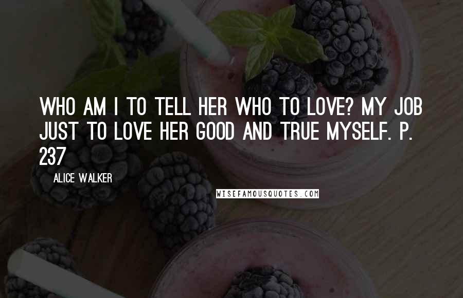 Alice Walker Quotes: Who am I to tell her who to love? My job just to love her good and true myself. P. 237