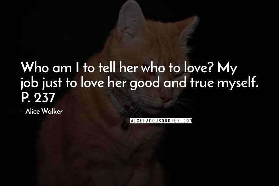 Alice Walker Quotes: Who am I to tell her who to love? My job just to love her good and true myself. P. 237