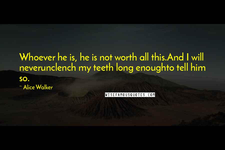 Alice Walker Quotes: Whoever he is, he is not worth all this.And I will neverunclench my teeth long enoughto tell him so.