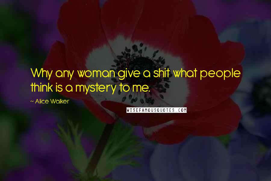 Alice Walker Quotes: Why any woman give a shit what people think is a mystery to me.