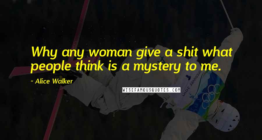 Alice Walker Quotes: Why any woman give a shit what people think is a mystery to me.