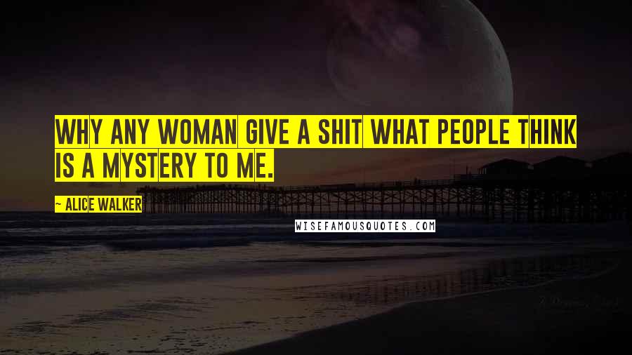 Alice Walker Quotes: Why any woman give a shit what people think is a mystery to me.