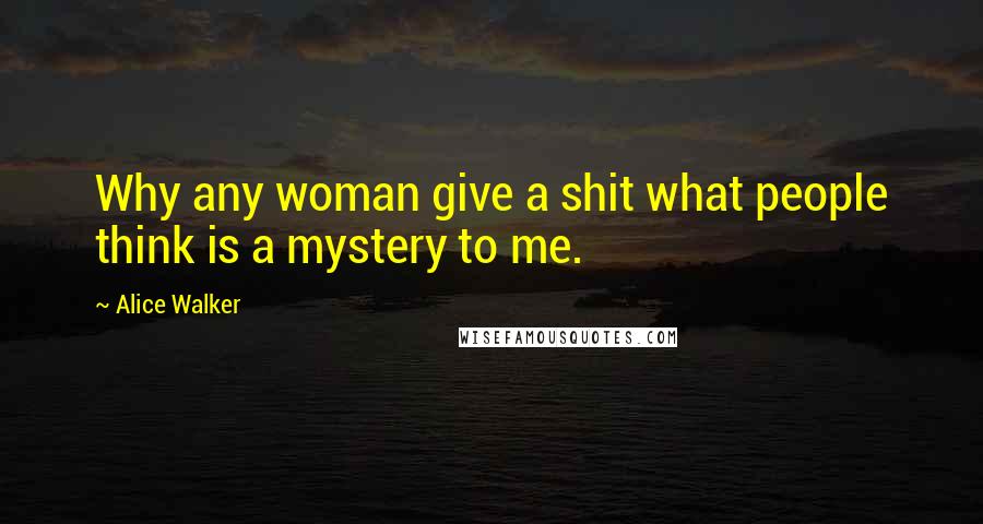 Alice Walker Quotes: Why any woman give a shit what people think is a mystery to me.