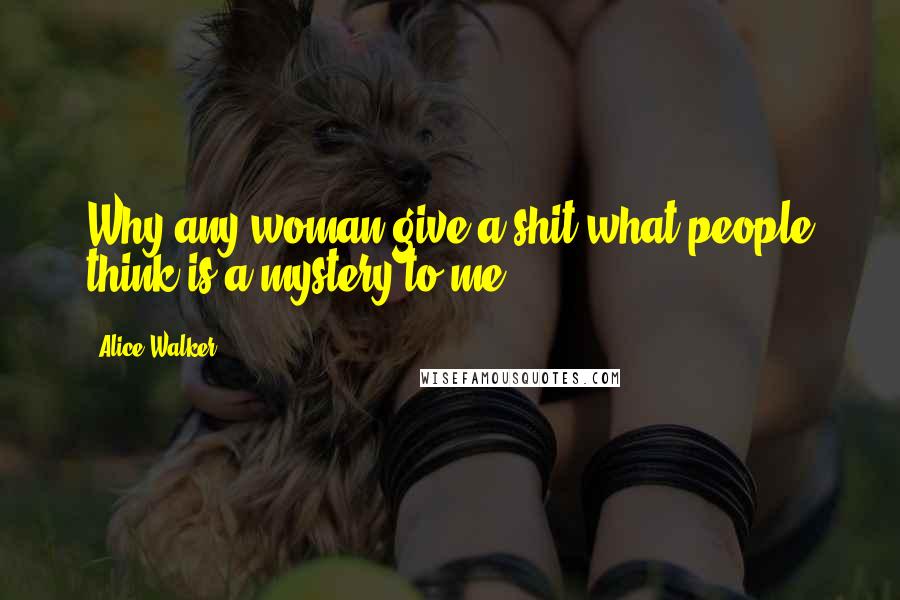 Alice Walker Quotes: Why any woman give a shit what people think is a mystery to me.