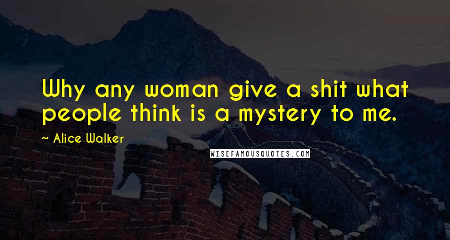 Alice Walker Quotes: Why any woman give a shit what people think is a mystery to me.