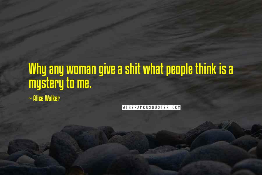 Alice Walker Quotes: Why any woman give a shit what people think is a mystery to me.