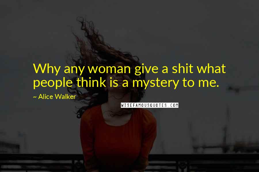 Alice Walker Quotes: Why any woman give a shit what people think is a mystery to me.