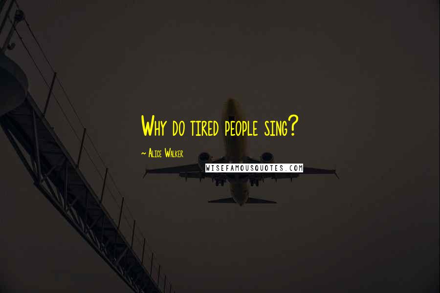 Alice Walker Quotes: Why do tired people sing?