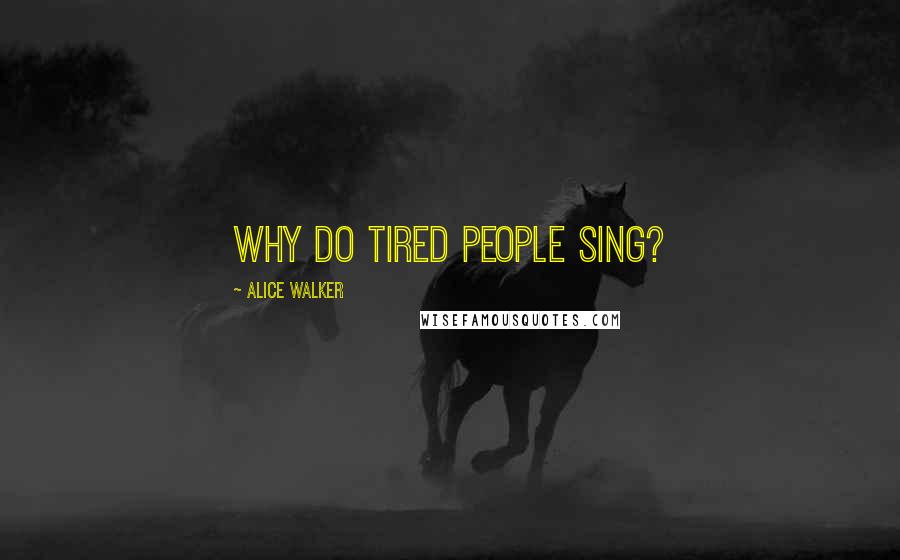 Alice Walker Quotes: Why do tired people sing?