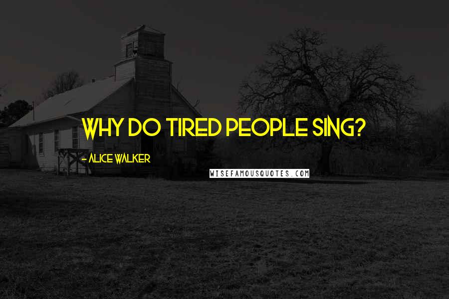 Alice Walker Quotes: Why do tired people sing?