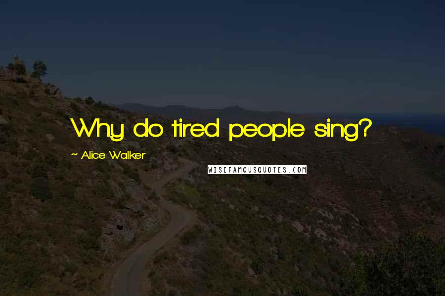 Alice Walker Quotes: Why do tired people sing?