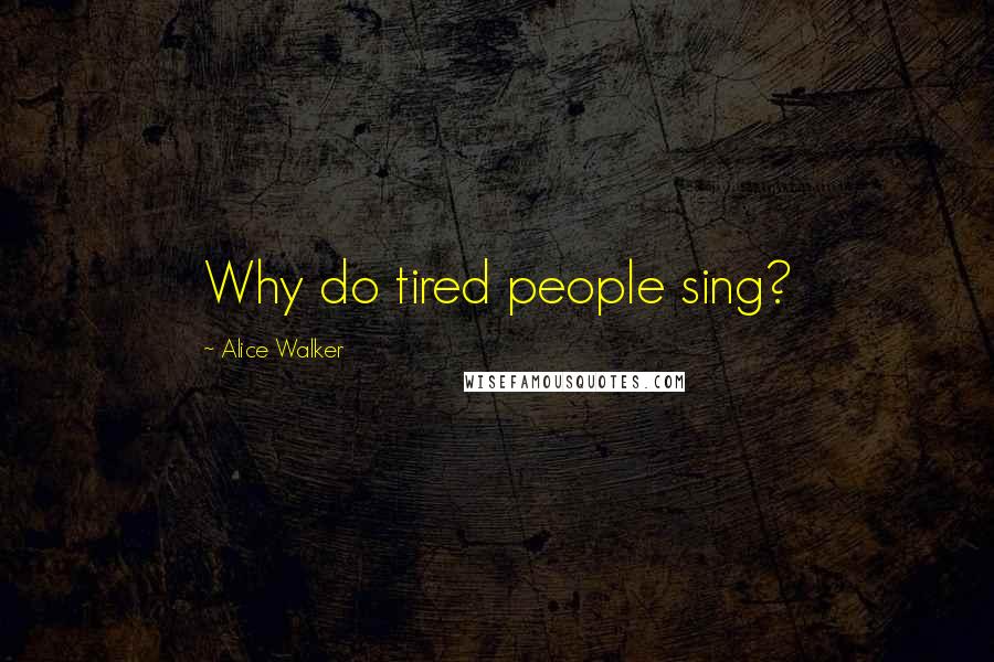 Alice Walker Quotes: Why do tired people sing?