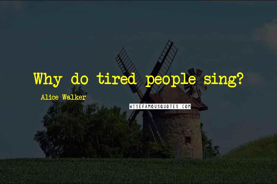 Alice Walker Quotes: Why do tired people sing?