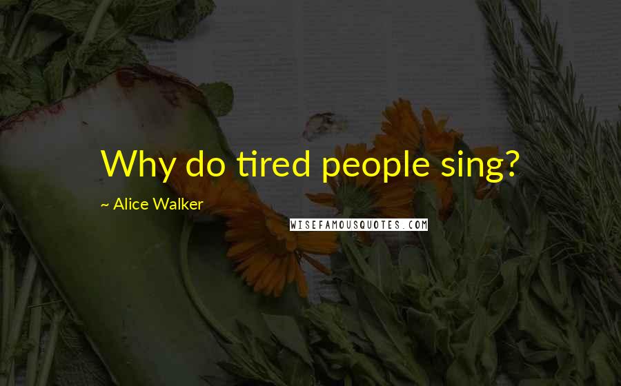 Alice Walker Quotes: Why do tired people sing?