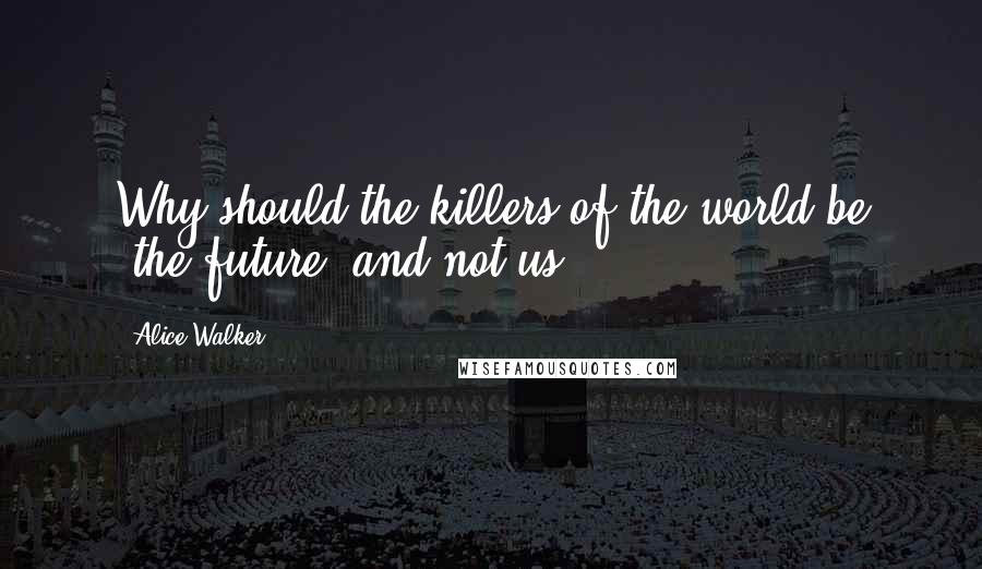 Alice Walker Quotes: Why should the killers of the world be "the future" and not us?