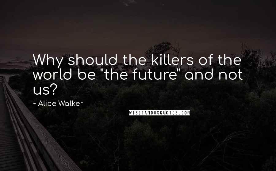 Alice Walker Quotes: Why should the killers of the world be "the future" and not us?