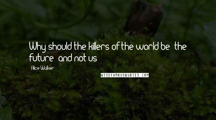 Alice Walker Quotes: Why should the killers of the world be "the future" and not us?