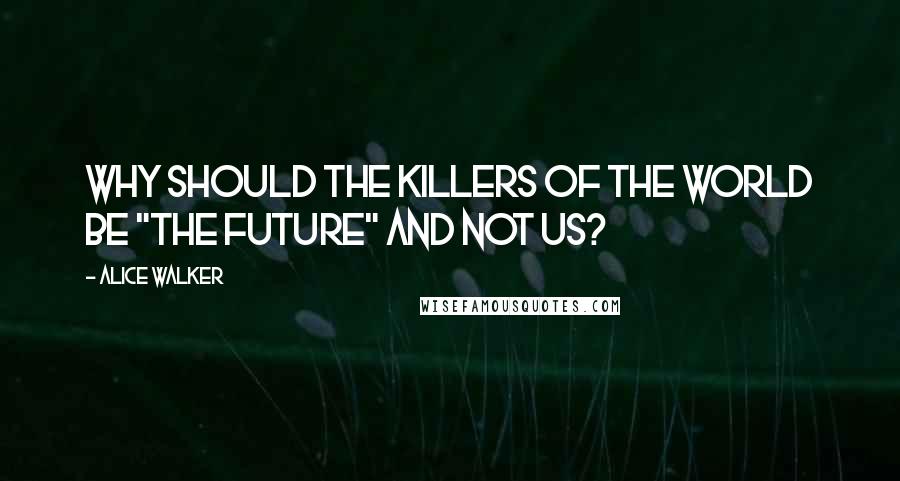 Alice Walker Quotes: Why should the killers of the world be "the future" and not us?