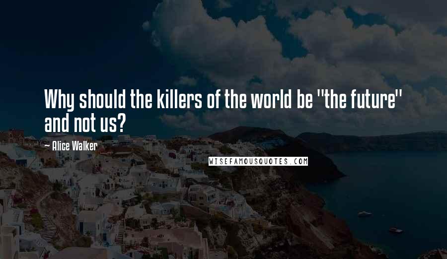 Alice Walker Quotes: Why should the killers of the world be "the future" and not us?