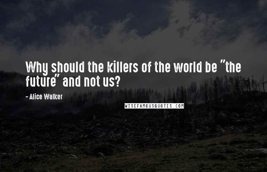 Alice Walker Quotes: Why should the killers of the world be "the future" and not us?