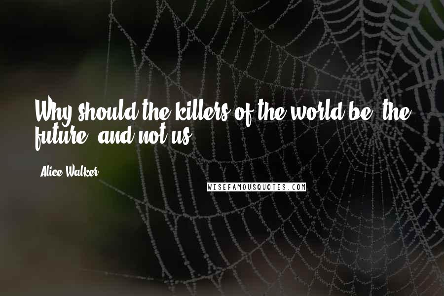 Alice Walker Quotes: Why should the killers of the world be "the future" and not us?