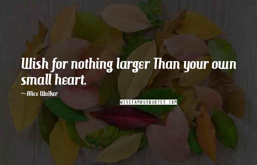 Alice Walker Quotes: Wish for nothing larger Than your own small heart.