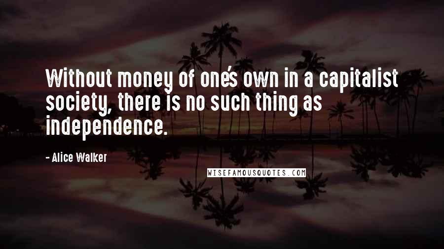 Alice Walker Quotes: Without money of one's own in a capitalist society, there is no such thing as independence.