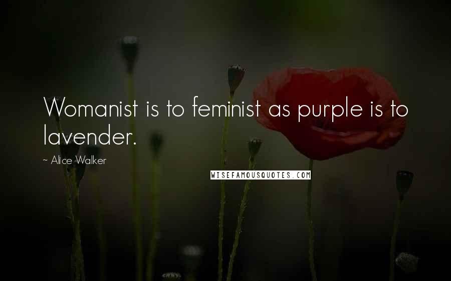 Alice Walker Quotes: Womanist is to feminist as purple is to lavender.